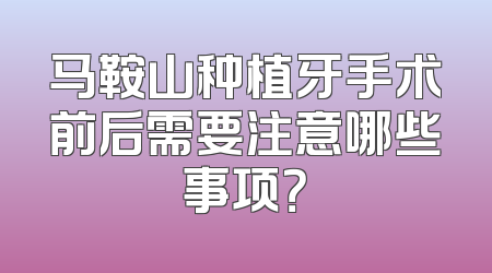 马鞍山种植牙手术前后需要注意哪些事项？
