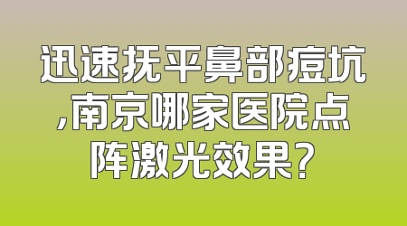 迅速抚平鼻部痘坑，南京哪家医院点阵激光效果？