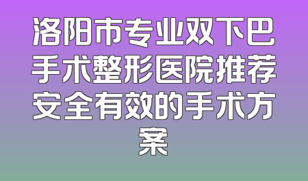 洛阳市专业双下巴手术整形医院推荐安全有效的手术方案