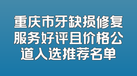 重庆市牙缺损修复服务好评且价格公道入选推荐名单