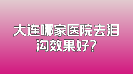 大连哪家医院去泪沟效果好？
