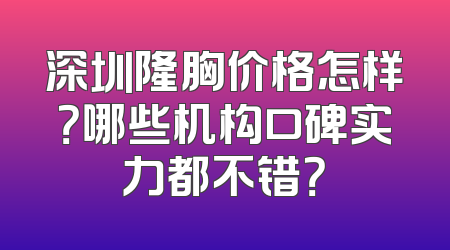 深圳隆胸价格怎样？哪些机构口碑实力都不错？