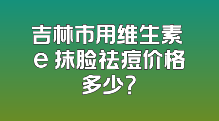 吉林市用维生素 e 抹脸祛痘价格多少？