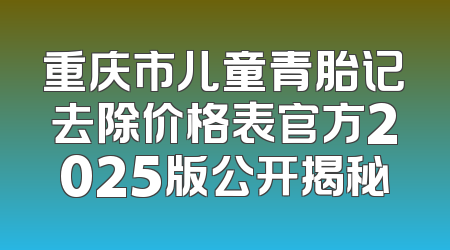 重庆市儿童青胎记去除价格表官方2025版公开揭秘