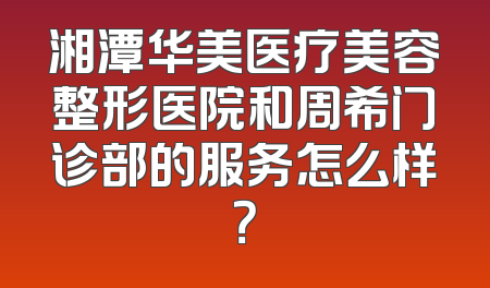 湘潭华美医疗美容整形医院和周希门诊部的服务怎么样？