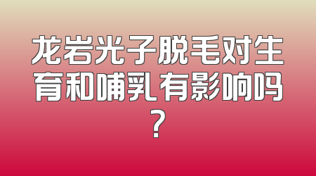 龙岩光子脱毛对生育和哺乳有影响吗？
