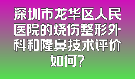 深圳市龙华区人民医院的烧伤整形外科和隆鼻技术评价如何？