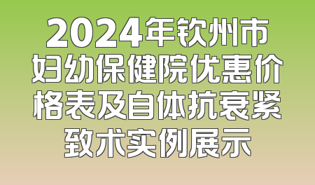 2024年钦州市妇幼保健院优惠价格表及自体抗衰紧致术实例展示