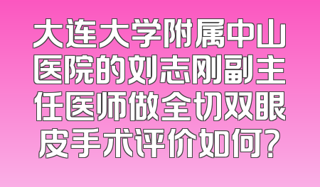 大连大学附属中山医院的刘志刚副主任医师做全切双眼皮手术评价如何？