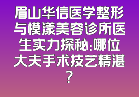 眉山华信医学整形与模漾美容诊所医生实力探秘：哪位大夫手术技艺精湛？