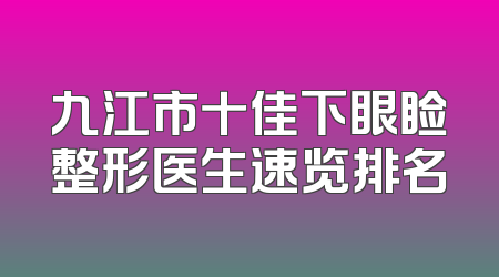 九江市十佳下眼睑整形医生速览排名