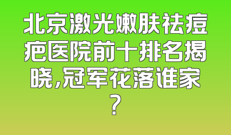 北京激光嫩肤祛痘疤医院前十排名揭晓，冠军花落谁家？