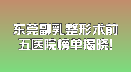 东莞副乳整形术前五医院榜单揭晓！