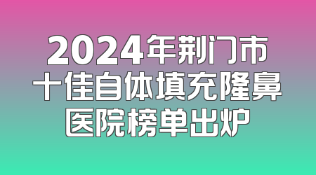 2024年荆门市十佳自体填充隆鼻医院榜单出炉