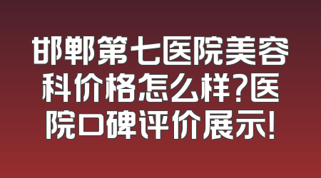邯郸第七医院美容科价格怎么样？医院口碑评价展示！