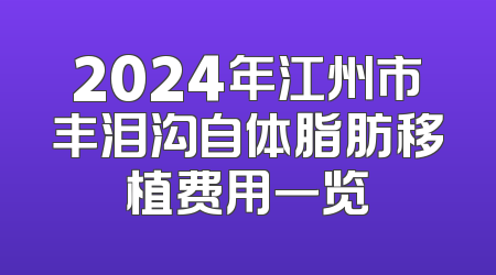 2024年江州市丰泪沟自体脂肪移植费用一览