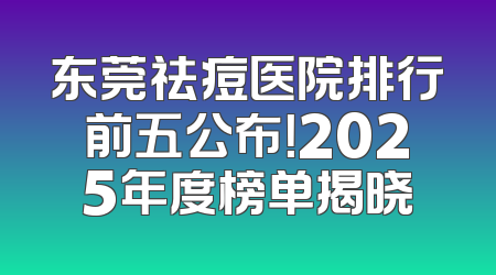 东莞祛痘医院排行前五公布！2025年度榜单揭晓