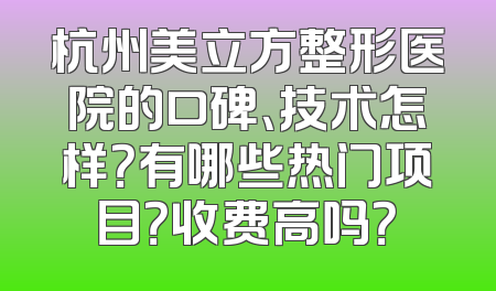杭州美立方整形医院的口碑、技术怎样？有哪些热门项目？收费高吗？