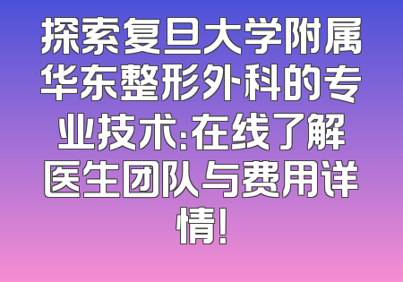 探索复旦大学附属华东整形外科的专业技术：在线了解医生团队与费用详情！