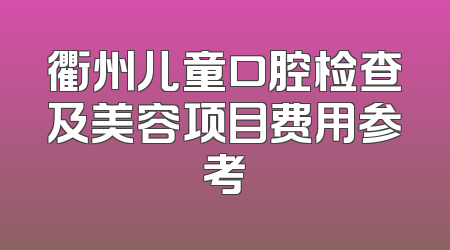 衢州儿童口腔检查及美容项目费用参考