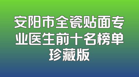 安阳市全瓷贴面专业医生前十名榜单珍藏版
