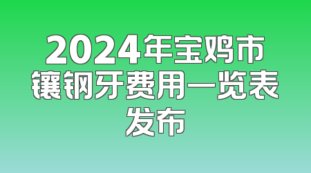 2024年宝鸡市镶钢牙费用一览表发布