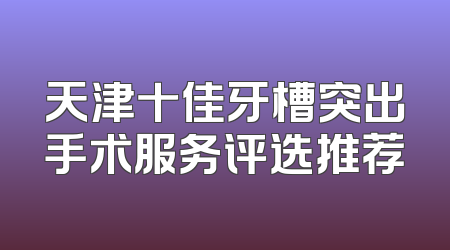 天津十佳牙槽突出手术服务评选推荐