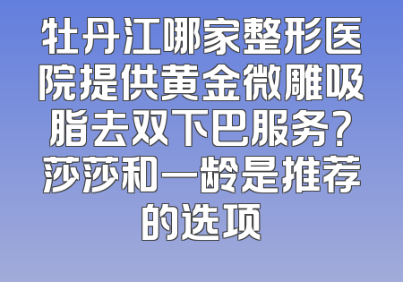 牡丹江哪家整形医院提供黄金微雕吸脂去双下巴服务？莎莎和一龄是推荐的选项