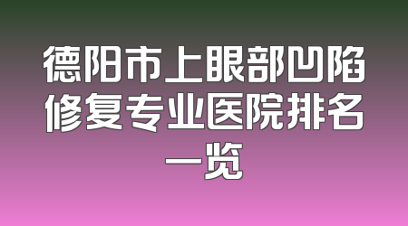 德阳市上眼部凹陷修复专业医院排名一览