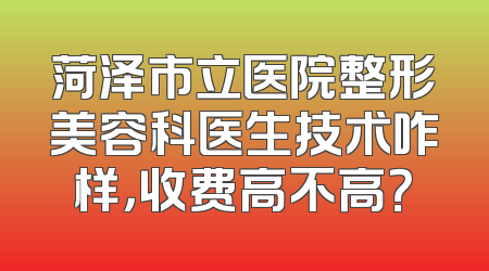 菏泽市立医院整形美容科医生技术咋样，收费高不高？