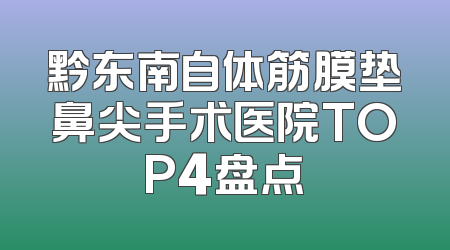 黔东南自体筋膜垫鼻尖手术医院TOP4盘点