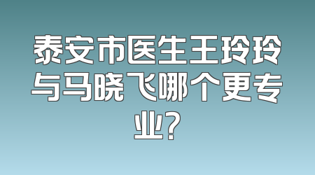 泰安市医生王玲玲与马晓飞哪个更专业？