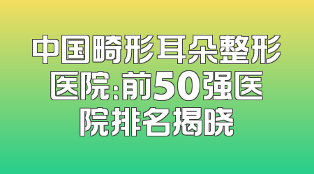 中国畸形耳朵整形医院：前50强医院排名揭晓