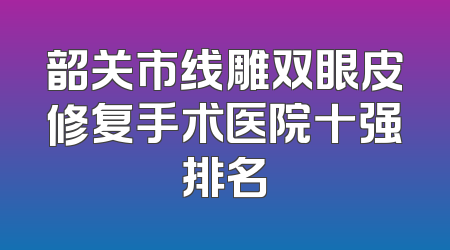 韶关市线雕双眼皮修复手术医院十强排名
