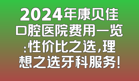 2024年康贝佳口腔医院费用一览：性价比之选，理想之选牙科服务！