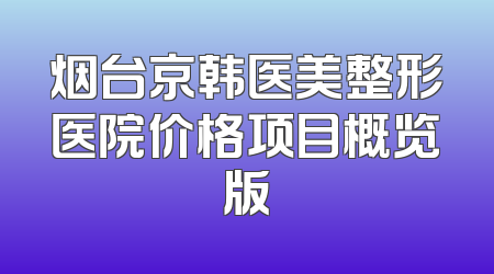 烟台京韩医美整形医院价格项目概览版