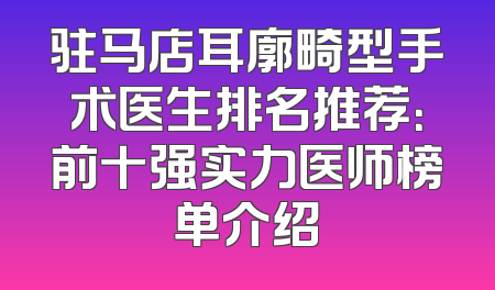 驻马店耳廓畸型手术医生排名推荐：前十强实力医师榜单介绍