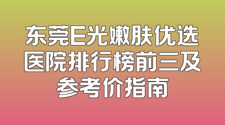 东莞E光嫩肤优选医院排行榜前三及参考价指南