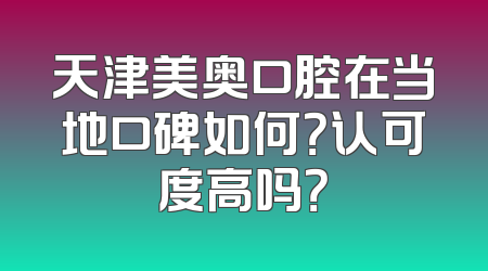 天津美奥口腔在当地口碑如何？认可度高吗？