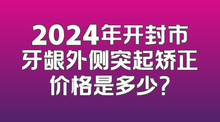 2024年开封市牙龈外侧突起矫正价格是多少？