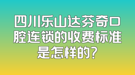 四川乐山达芬奇口腔连锁的收费标准是怎样的？