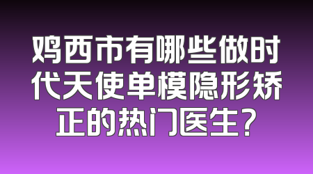 鸡西市有哪些做时代天使单模隐形矫正的热门医生？