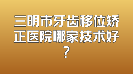 三明市牙齿移位矫正医院哪家技术好？