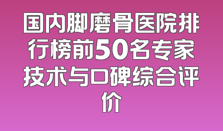 国内脚磨骨医院排行榜前50名专家技术与口碑综合评价