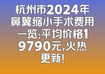 杭州市2024年鼻翼缩小手术费用一览：平均价格19790元，火热更新！