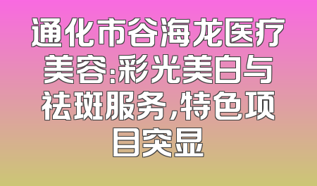 通化市谷海龙医疗美容：彩光美白与祛斑服务，特色项目突显