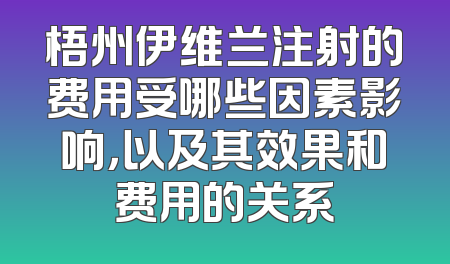 梧州伊维兰注射的费用受哪些因素影响，以及其效果和费用的关系