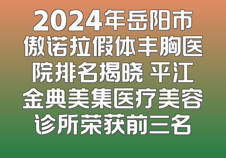 2024年岳阳市傲诺拉假体丰胸医院排名揭晓 平江金典美集医疗美容诊所荣获前三名