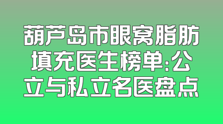葫芦岛市眼窝脂肪填充医生榜单：公立与私立名医盘点