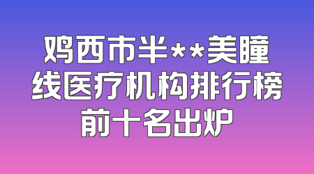 鸡西市半**美瞳线医疗机构排行榜前十名出炉